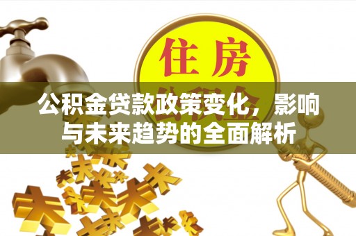 广南公积金贷款政策变化，影响与未来趋势的全面解析
