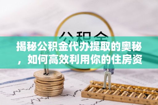 广南揭秘公积金代办提取的奥秘，如何高效利用你的住房资金