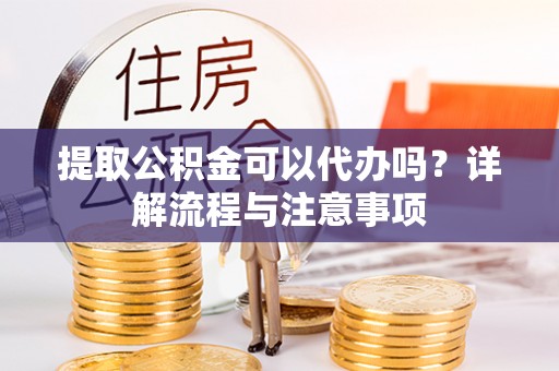 广南提取公积金可以代办吗？详解流程与注意事项