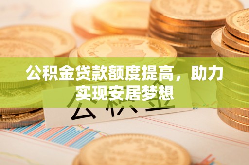 广南公积金贷款额度提高，助力实现安居梦想