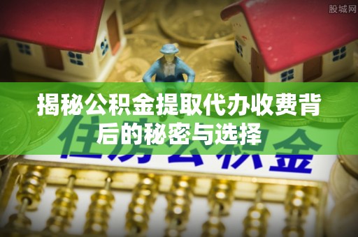 广南揭秘公积金提取代办收费背后的秘密与选择
