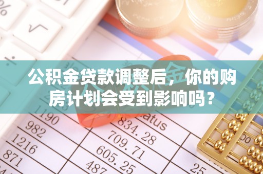 广南公积金贷款调整后，你的购房计划会受到影响吗？