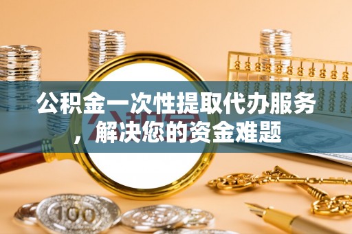 广南公积金一次性提取代办服务，解决您的资金难题