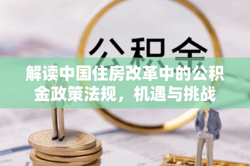 广南解读中国住房改革中的公积金政策法规，机遇与挑战