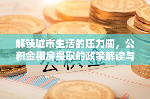广南解锁城市生活的压力阀，公积金租房提取的政策解读与实践指南