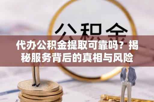 广南代办公积金提取可靠吗？揭秘服务背后的真相与风险
