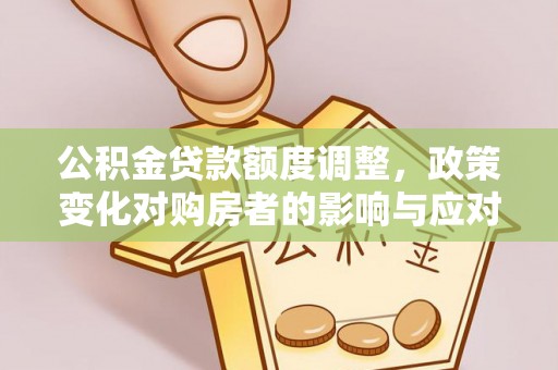 广南公积金贷款额度调整，政策变化对购房者的影响与应对策略