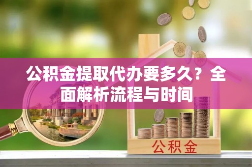广南公积金提取代办要多久？全面解析流程与时间