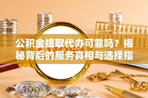广南公积金提取代办可靠吗？揭秘背后的服务真相与选择指南