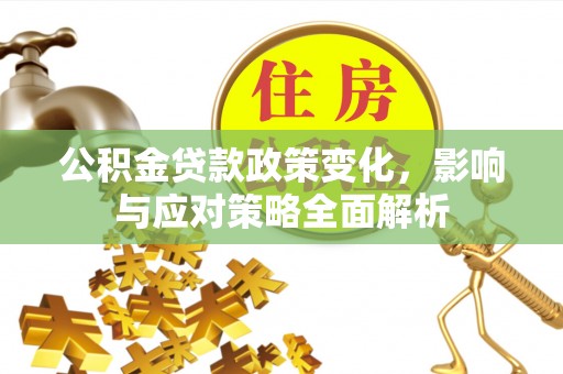 广南公积金贷款政策变化，影响与应对策略全面解析