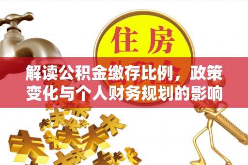 广南解读公积金缴存比例，政策变化与个人财务规划的影响