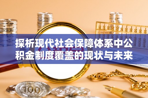 广南探析现代社会保障体系中公积金制度覆盖的现状与未来