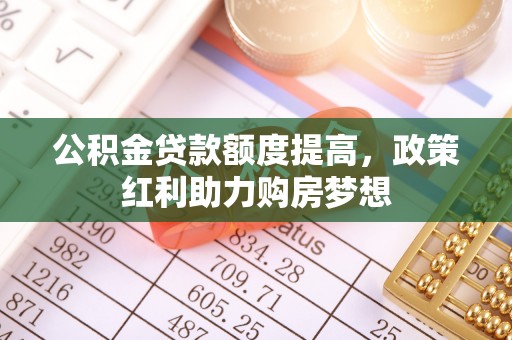 广南公积金贷款额度提高，政策红利助力购房梦想