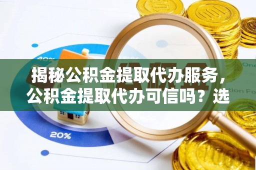 广南揭秘公积金提取代办服务，公积金提取代办可信吗？选择前你需要知道的真相