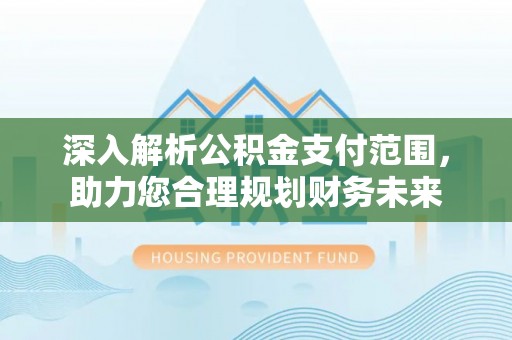 广南深入解析公积金支付范围，助力您合理规划财务未来