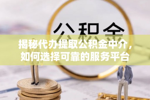 广南揭秘代办提取公积金中介，如何选择可靠的服务平台