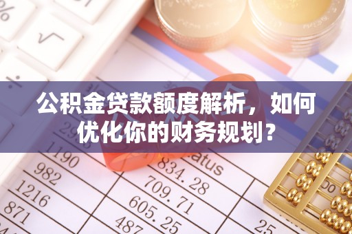 广南公积金贷款额度解析，如何优化你的财务规划？