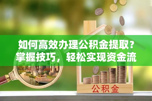 广南如何高效办理公积金提取？掌握技巧，轻松实现资金流动