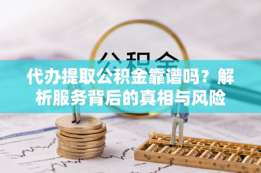广南代办提取公积金靠谱吗？解析服务背后的真相与风险