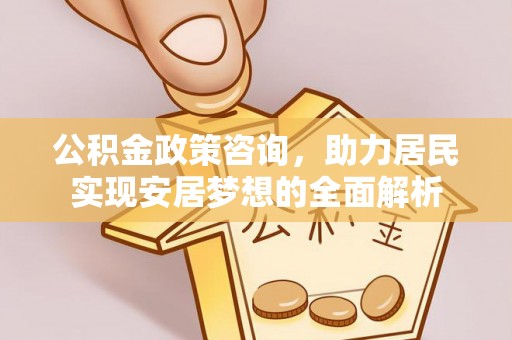 广南公积金政策咨询，助力居民实现安居梦想的全面解析