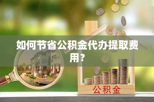 广南如何节省公积金代办提取费用？