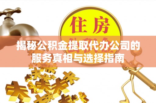 广南揭秘公积金提取代办公司的服务真相与选择指南