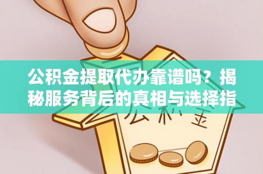 广南公积金提取代办靠谱吗？揭秘服务背后的真相与选择指南