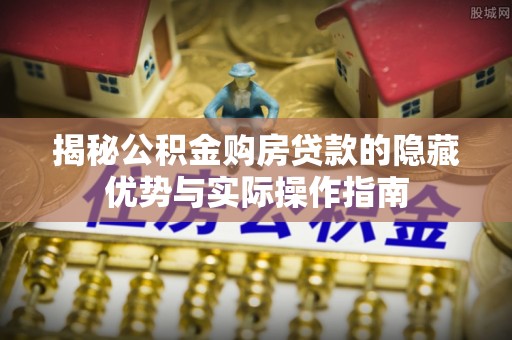 广南揭秘公积金购房贷款的隐藏优势与实际操作指南