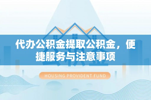 广南代办公积金提取公积金，便捷服务与注意事项