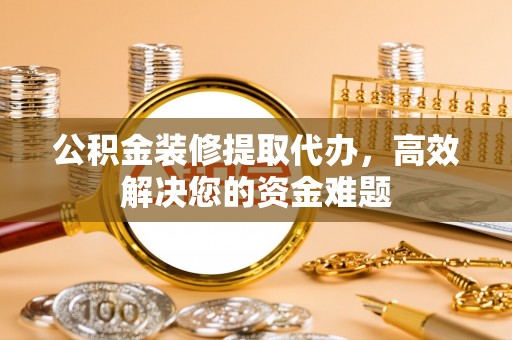广南公积金装修提取代办，高效解决您的资金难题