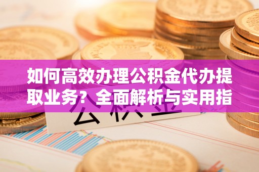 广南如何高效办理公积金代办提取业务？全面解析与实用指南