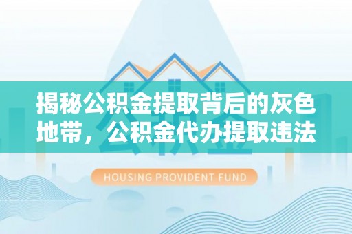广南揭秘公积金提取背后的灰色地带，公积金代办提取违法不？