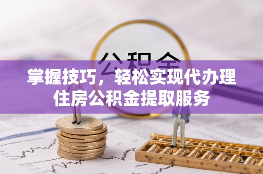 广南掌握技巧，轻松实现代办理住房公积金提取服务