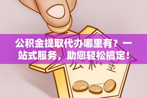 广南公积金提取代办哪里有？一站式服务，助您轻松搞定！