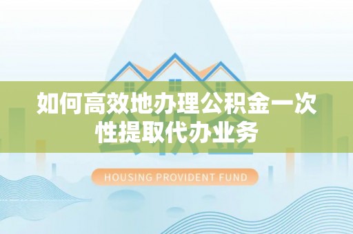 广南如何高效地办理公积金一次性提取代办业务